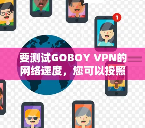 要测试GOBOY VPN的网络速度,您可以按照以下步骤进行 要测试GOBOY VPN的网络速度,您可以按照以下步骤进行