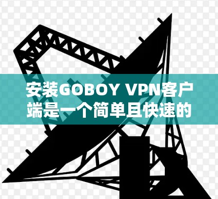 安装GOBOY VPN客户端是一个简单且快速的过程,以下是一些基本的步骤,帮助你顺利安装 安装GOBOY VPN客户端是一个简单且快速的过程,以下是一些基本的步骤,帮助你顺利安装