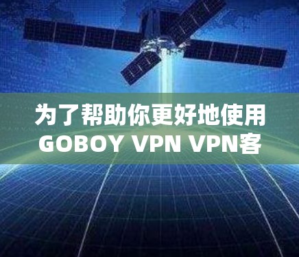 为了帮助你更好地使用GOBOY VPN VPN客户端进行网络VPN,以下是一个结构化的指南,涵盖从获取和安装到使用和安全防护的各个方面 为了帮助你更好地使用GOBOY VPN VPN客户端进行网络VPN,以下是一个结构化的指南,涵盖从获取和安装到使用和安全防护的各个方面