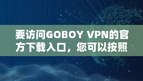要访问GOBOY VPN的官方下载入口,您可以按照以下步骤操作 要访问GOBOY VPN的官方下载入口,您可以按照以下步骤操作