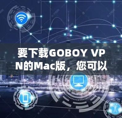 要下载GOBOY VPN的Mac版,您可以按照以下步骤进行 要下载GOBOY VPN的Mac版,您可以按照以下步骤进行