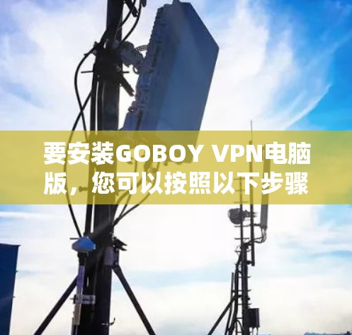 要安装GOBOY VPN电脑版,您可以按照以下步骤操作 要安装GOBOY VPN电脑版,您可以按照以下步骤操作
