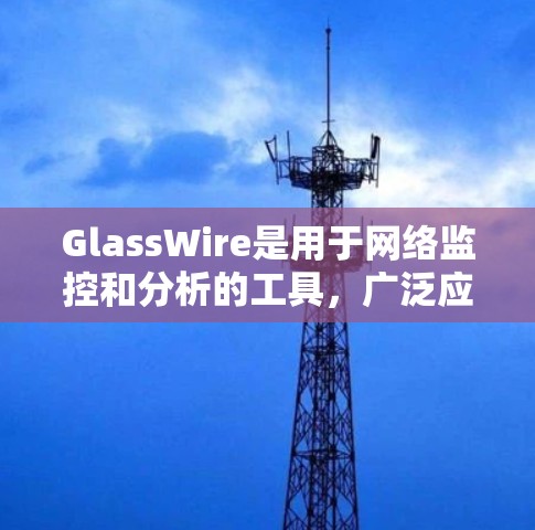 GlassWire是用于网络监控和分析的工具，广泛应用于企业级网络管理。它可以帮助企业实时监控网络流量，识别异常行为，并进行智能报警和自动化处理。以下是对GlassWire网络监控的详细介绍