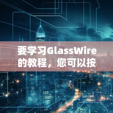 要学习GlassWire的教程,您可以按照以下步骤进行 要学习GlassWire的教程,您可以按照以下步骤进行