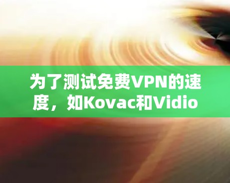 为了测试免费VPN的速度,如Kovac和Vidiote,可以按照以下步骤进行 为了测试免费VPN的速度,如Kovac和Vidiote,可以按照以下步骤进行