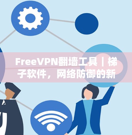 FreeVPN翻墙工具｜<strong>梯子</strong>软件，网络防御的新生力量