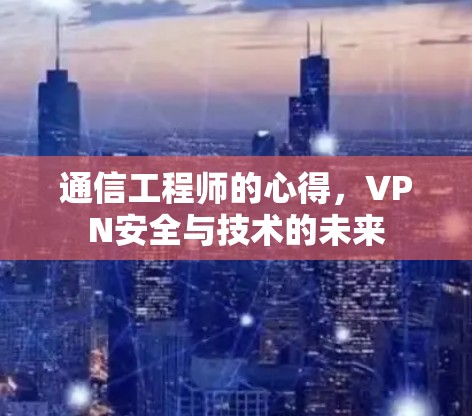 通信工程师的心得,VPN安全与技术的未来 通信工程师的心得,VPN安全与技术的未来