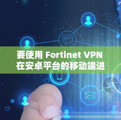 要使用 Fortinet VPN 在安卓平台的移动端进行连接，可以使用以下步骤