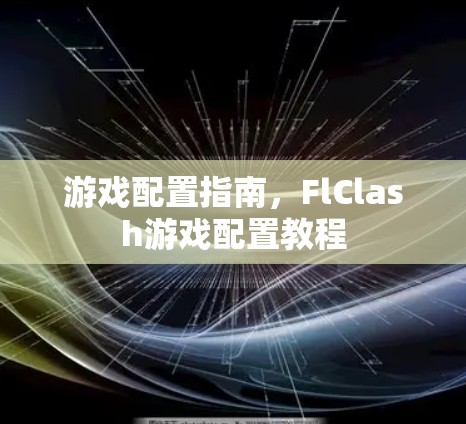 游戏配置指南,FlClash游戏配置教程 游戏配置指南,FlClash游戏配置教程