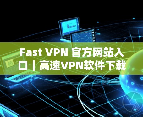 Fast VPN 官方网站入口|高速VPN软件下载 Fast VPN 官方网站入口|高速VPN软件下载
