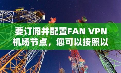 要订阅并配置FAN VPN机场节点,您可以按照以下步骤进行 要订阅并配置FAN VPN机场节点,您可以按照以下步骤进行