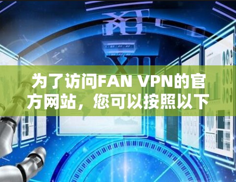 为了访问FAN VPN的官方网站,您可以按照以下步骤进行 为了访问FAN VPN的官方网站,您可以按照以下步骤进行