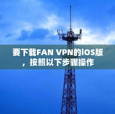 要下载FAN VPN的iOS版,按照以下步骤操作 要下载FAN VPN的iOS版,按照以下步骤操作