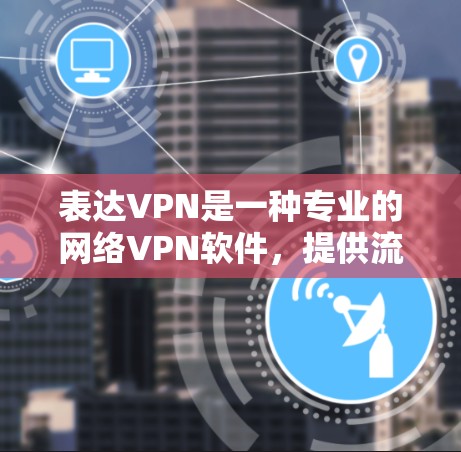 表达VPN是一种专业的网络VPN软件,提供流畅的加密体验。以下是下载和使用表达VPN的步骤 表达VPN是一种专业的网络VPN软件,提供流畅的加密体验。以下是下载和使用表达VPN的步骤