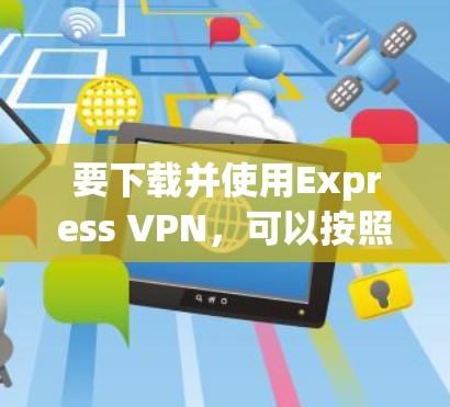要下载并使用Express VPN,可以按照以下步骤进行 要下载并使用Express VPN,可以按照以下步骤进行