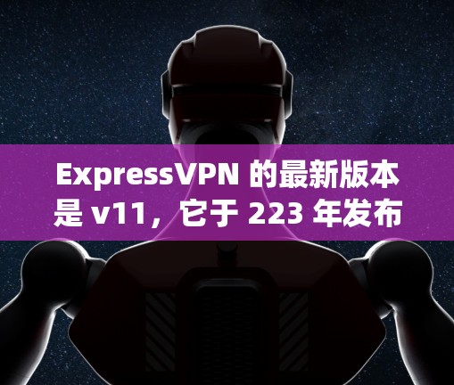 ExpressVPN 的最新版本是 v11,它于 223 年发布,旨在进一步优化功能、提升用户体验和增强安全性。以下是 v11 的主要更新内容 ExpressVPN 的最新版本是 v11,它于 223 年发布,旨在进一步优化功能、提升用户体验和增强安全性。以下是 v11 的主要更新内容