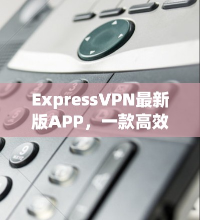 ExpressVPN最新版APP,一款高效安全的云VPN解决方案 ExpressVPN最新版APP,一款高效安全的云VPN解决方案