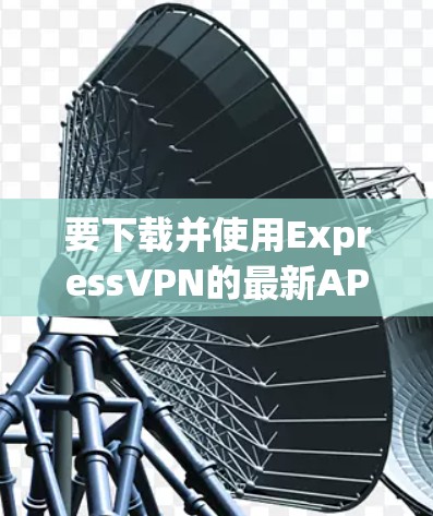 要下载并使用ExpressVPN的最新APP，您可以按照以下步骤操作
