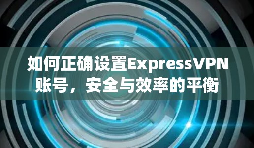 如何正确设置ExpressVPN账号,安全与效率的平衡 如何正确设置ExpressVPN账号,安全与效率的平衡