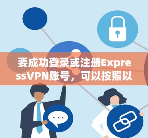 要成功登录或注册ExpressVPN账号,可以按照以下步骤进行 要成功登录或注册ExpressVPN账号,可以按照以下步骤进行