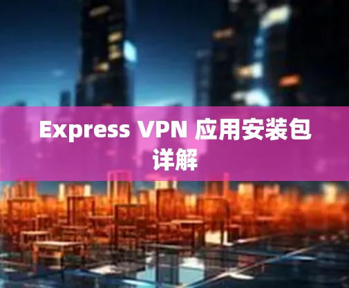 Express VPN 应用安装包详解 Express VPN 应用安装包详解