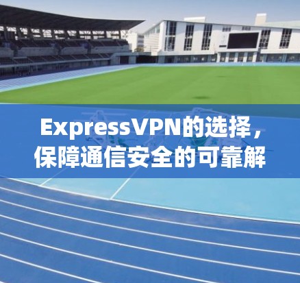 ExpressVPN的选择,保障通信安全的可靠解决方案 ExpressVPN的选择,保障通信安全的可靠解决方案