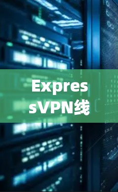 ExpressVPN线路测试工具,全面覆盖网络防护与安全测试 ExpressVPN线路测试工具,全面覆盖网络防护与安全测试
