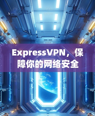 ExpressVPN，保障你的网络安全与流畅体验的优质选择
