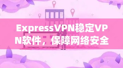ExpressVPN稳定VPN软件,保障网络安全的高效解决方案 ExpressVPN稳定VPN软件,保障网络安全的高效解决方案