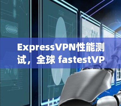 ExpressVPN性能测试,全球 fastestVPN排行 ExpressVPN性能测试,全球 fastestVPN排行