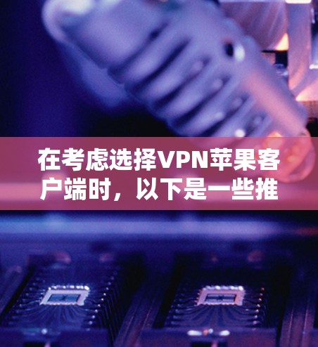 在考虑选择VPN苹果客户端时,以下是一些推荐,根据你的需求和预算进行调整 在考虑选择VPN苹果客户端时,以下是一些推荐,根据你的需求和预算进行调整
