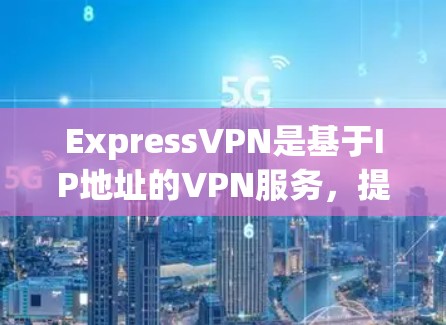 ExpressVPN是基于IP地址的VPN服务,提供灵活的访问国际服务器功能。以下是详细的步骤指南,帮助你全面了解和使用ExpressVPN ExpressVPN是基于IP地址的VPN服务,提供灵活的访问国际服务器功能。以下是详细的步骤指南,帮助你全面了解和使用ExpressVPN