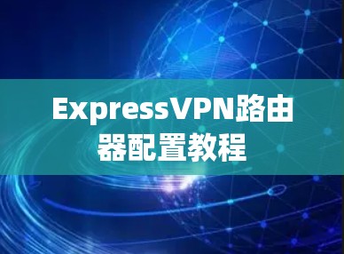ExpressVPN路由器配置教程 ExpressVPN路由器配置教程