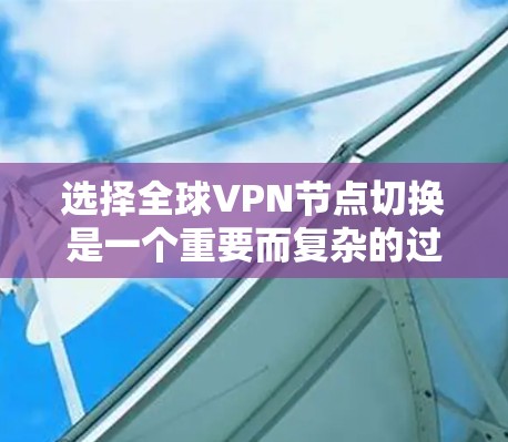 选择全球VPN节点切换是一个重要而复杂的过程,需要考虑多个因素,包括服务提供商的可信度、设备的安全性、设备的兼容性以及网络的稳定性。以下是一些建议,帮助您在选择全球VPN节点切换时做出明智的决定 选择全球VPN节点切换是一个重要而复杂的过程,需要考虑多个因素,包括服务提供商的可信度、设备的安全性、设备的兼容性以及网络的稳定性。以下是一些建议,帮助您在选择全球VPN节点切换时做出明智的决定