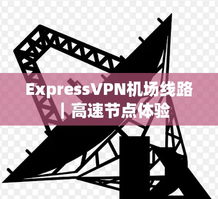 ExpressVPN机场线路｜高速节点体验