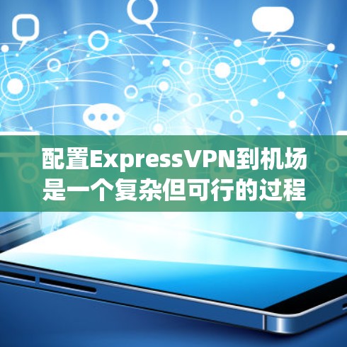 配置ExpressVPN到机场是一个复杂但可行的过程,需要综合考虑ExpressVPN的特点、机场的环境和用户需求。以下是一个分步骤的指南,帮助您完成配置 配置ExpressVPN到机场是一个复杂但可行的过程,需要综合考虑ExpressVPN的特点、机场的环境和用户需求。以下是一个分步骤的指南,帮助您完成配置
