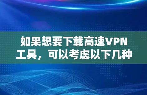 如果想要下载高速VPN工具,可以考虑以下几种选择,根据你的需求和预算来选择 如果想要下载高速VPN工具,可以考虑以下几种选择,根据你的需求和预算来选择