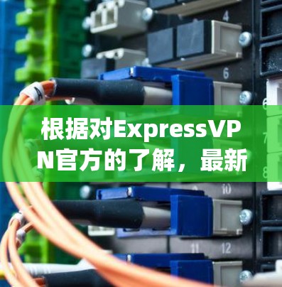 根据对ExpressVPN官方的了解,最新版本的客户端通常包括iOS和Android支持,同时可能还包含多设备兼容性优化。以下是基于用户问题的逐步解释和答案 根据对ExpressVPN官方的了解,最新版本的客户端通常包括iOS和Android支持,同时可能还包含多设备兼容性优化。以下是基于用户问题的逐步解释和答案