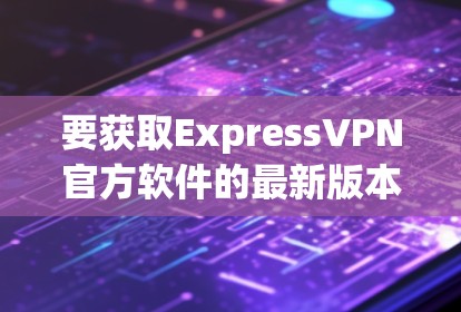 要获取ExpressVPN官方软件的最新版本,您可以按照以下步骤进行操作 要获取ExpressVPN官方软件的最新版本,您可以按照以下步骤进行操作