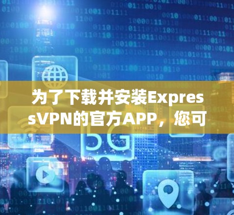 为了下载并安装ExpressVPN的官方APP,您可以按照以下步骤操作 为了下载并安装ExpressVPN的官方APP,您可以按照以下步骤操作