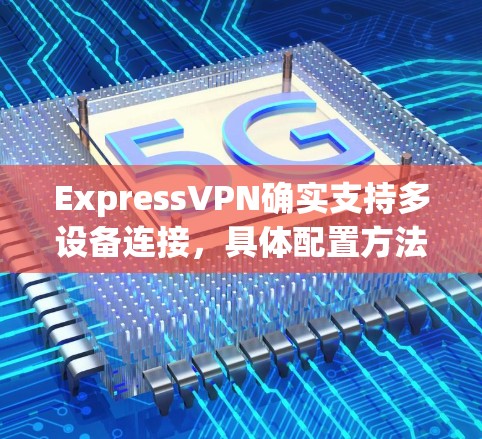 ExpressVPN确实支持多设备连接,具体配置方法如下 ExpressVPN确实支持多设备连接,具体配置方法如下