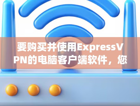 要购买并使用ExpressVPN的电脑客户端软件,您可以按照以下步骤操作 要购买并使用ExpressVPN的电脑客户端软件,您可以按照以下步骤操作