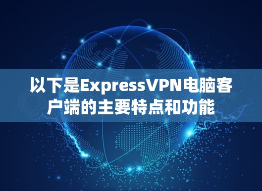 以下是ExpressVPN电脑客户端的主要特点和功能 以下是ExpressVPN电脑客户端的主要特点和功能