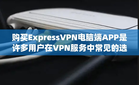 购买ExpressVPN电脑端APP是许多用户在VPN服务中常见的选择,特别是当需要高速连接或多设备访问时。以下是一个详细的步骤指南,帮助您顺利购买并使用ExpressVPN端APP 购买ExpressVPN电脑端APP是许多用户在VPN服务中常见的选择,特别是当需要高速连接或多设备访问时。以下是一个详细的步骤指南,帮助您顺利购买并使用ExpressVPN端APP
