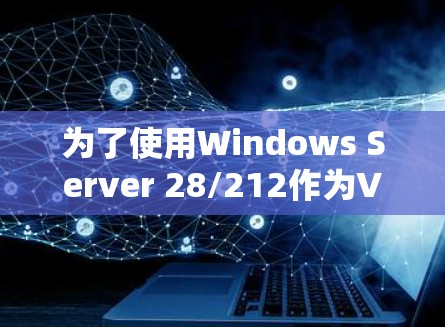 为了使用Windows Server 28/212作为VPN服务器,以下是详细的步骤 为了使用Windows Server 28/212作为VPN服务器,以下是详细的步骤