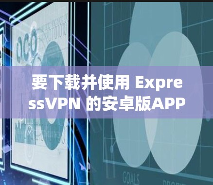 要下载并使用 ExpressVPN 的安卓版APP,可以按照以下步骤进行 要下载并使用 ExpressVPN 的安卓版APP,可以按照以下步骤进行