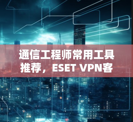 通信工程师常用工具推荐,ESET VPN客户端 通信工程师常用工具推荐,ESET VPN客户端