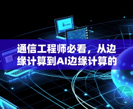 通信工程师必看,从边缘计算到AI边缘计算的未来 通信工程师必看,从边缘计算到AI边缘计算的未来