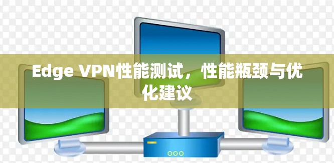 Edge VPN性能测试,性能瓶颈与优化建议 Edge VPN性能测试,性能瓶颈与优化建议
