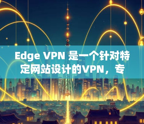Edge VPN 是一个针对特定网站设计的VPN,专为那些访问特定网站而设计,用户无需每次都输入密码。以下是关于Edge VPN的详细步骤和使用指南 Edge VPN 是一个针对特定网站设计的VPN,专为那些访问特定网站而设计,用户无需每次都输入密码。以下是关于Edge VPN的详细步骤和使用指南